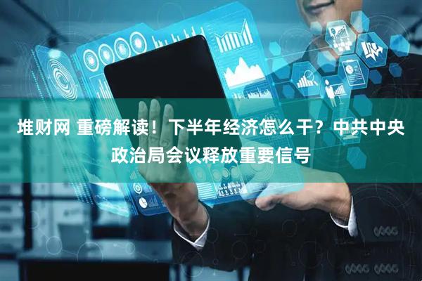 堆财网 重磅解读！下半年经济怎么干？中共中央政治局会议释放重要信号