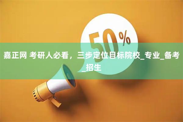 嘉正网 考研人必看，三步定位目标院校_专业_备考_招生