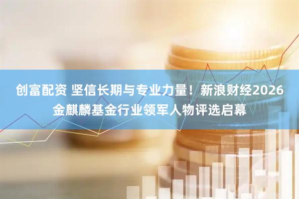 创富配资 坚信长期与专业力量！新浪财经2026金麒麟基金行业领军人物评选启幕