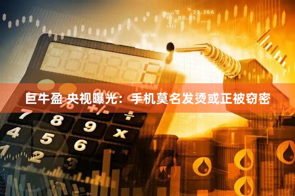 巨牛盈 央视曝光：手机莫名发烫或正被窃密
