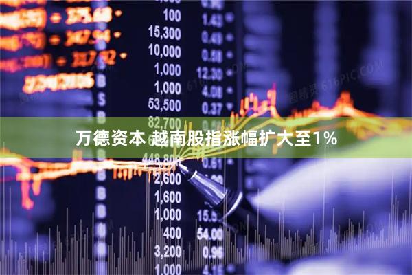 万德资本 越南股指涨幅扩大至1%