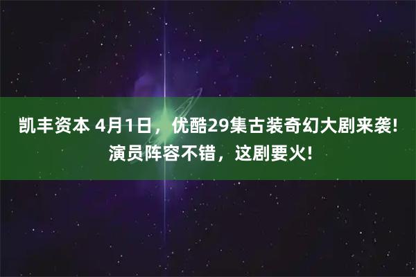 凯丰资本 4月1日，优酷29集古装奇幻大剧来袭! 演员阵容不错，这剧要火!