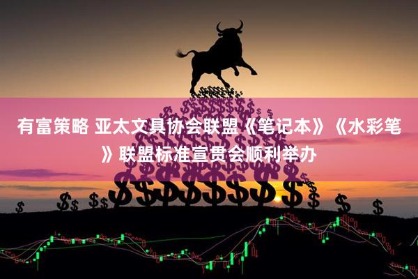 有富策略 亚太文具协会联盟《笔记本》《水彩笔》联盟标准宣贯会顺利举办