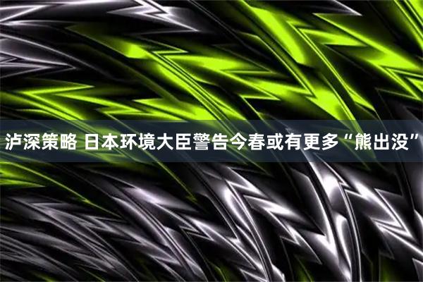 泸深策略 日本环境大臣警告今春或有更多“熊出没”