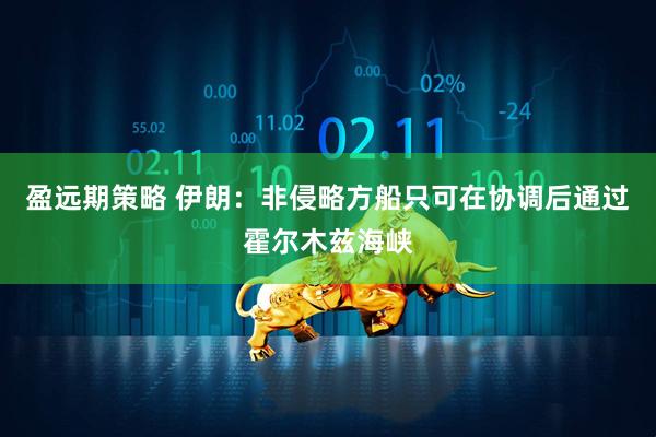 盈远期策略 伊朗：非侵略方船只可在协调后通过霍尔木兹海峡