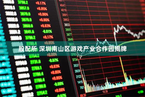 股配所 深圳南山区游戏产业合作园揭牌