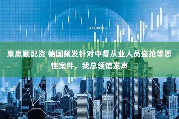 赢赢顺配资 德国频发针对中餐从业人员盗抢等恶性案件，我总领馆发声