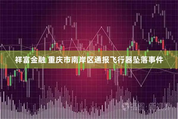 祥富金融 重庆市南岸区通报飞行器坠落事件