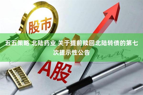 五五策略 北陆药业 关于提前赎回北陆转债的第七次提示性公告