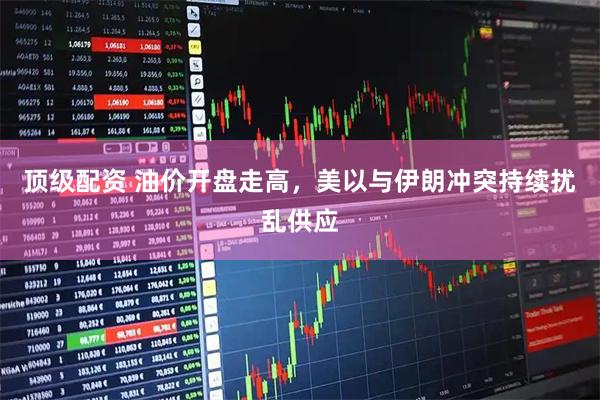 顶级配资 油价开盘走高，美以与伊朗冲突持续扰乱供应