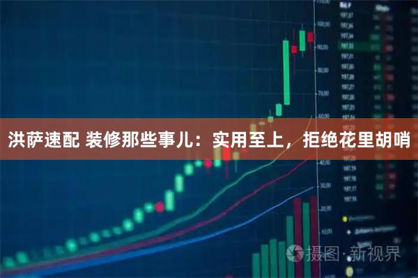 洪萨速配 装修那些事儿：实用至上，拒绝花里胡哨