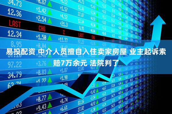 易投配资 中介人员擅自入住卖家房屋 业主起诉索赔7万余元 法院判了