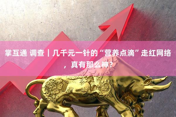 掌互通 调查｜几千元一针的“营养点滴”走红网络，真有那么神？
