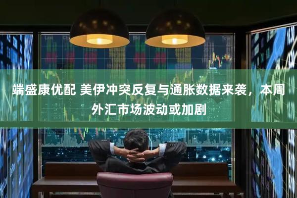 端盛康优配 美伊冲突反复与通胀数据来袭，本周外汇市场波动或加剧