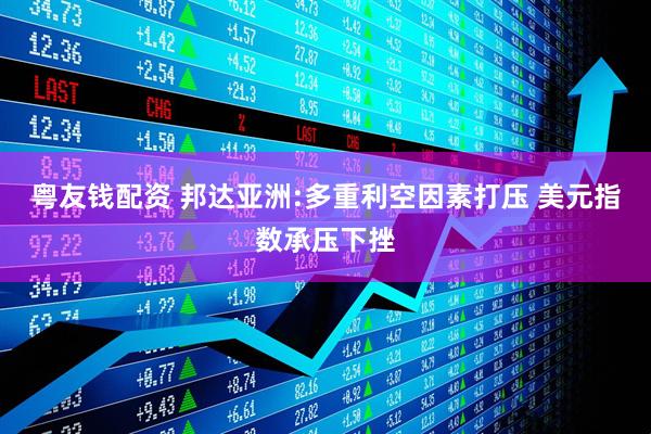 粤友钱配资 邦达亚洲:多重利空因素打压 美元指数承压下挫