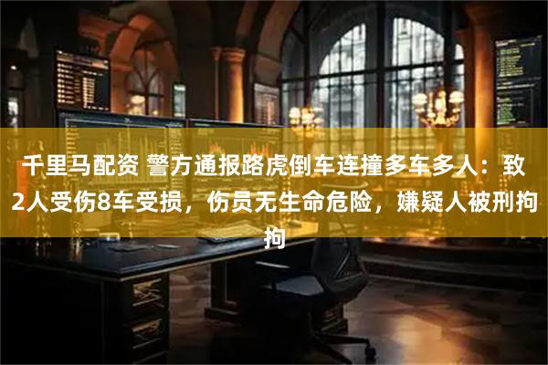 千里马配资 警方通报路虎倒车连撞多车多人：致2人受伤8车受损，伤员无生命危险，嫌疑人被刑拘