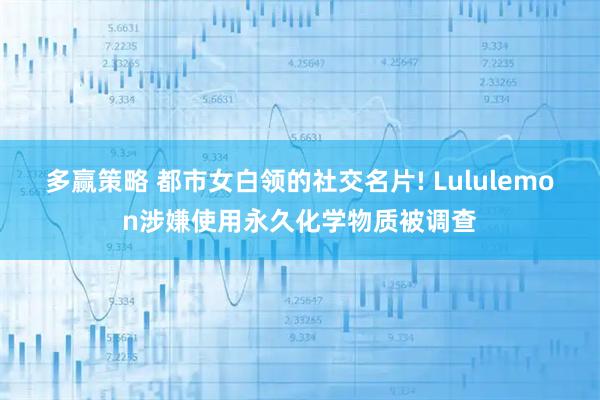 多赢策略 都市女白领的社交名片! Lululemon涉嫌使用永久化学物质被调查