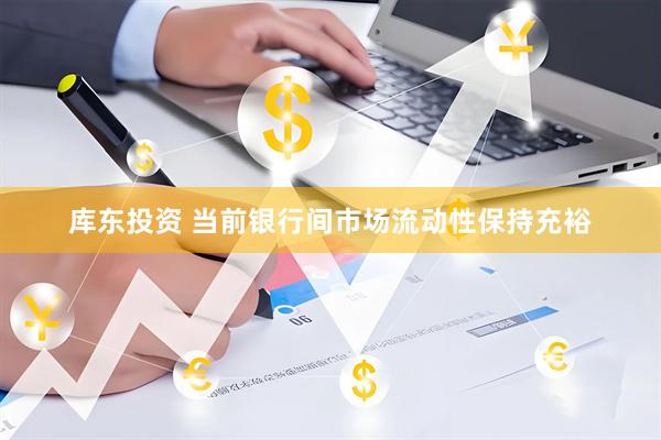 库东投资 当前银行间市场流动性保持充裕